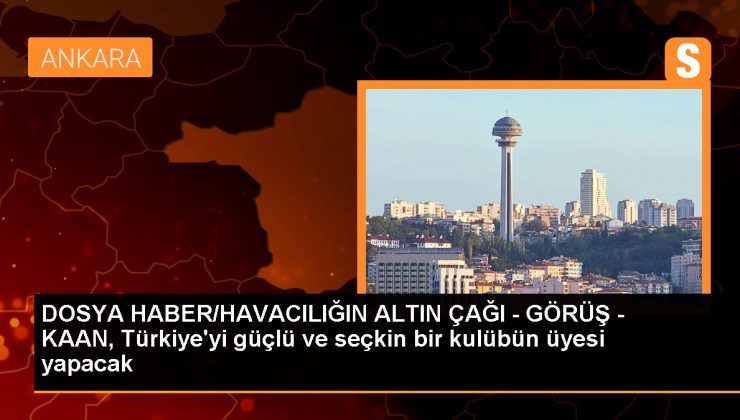 DOSYA HABER/HAVACILIĞIN ALTIN ÇAĞI – GÖRÜŞ – KAAN, Türkiye’yi güçlü ve seçkin bir kulübün üyesi yapacak