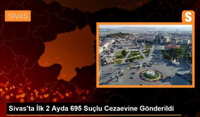 Sivas’ta İlk 2 Ayda 695 Suçlu Cezaevine Gönderildi