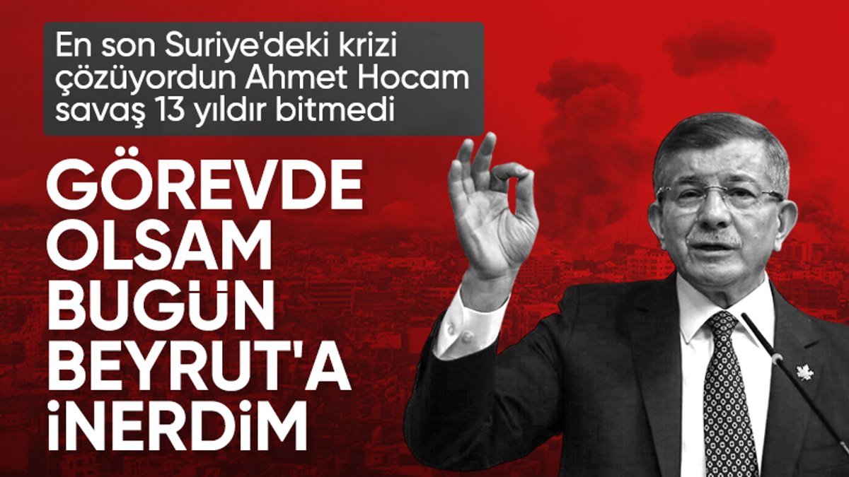 Ahmet Davutoğlu: Bugün görevde olsaydım Beyrut’a inerdim